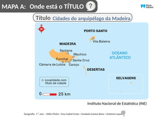 Cidades do arquipélago da Madeira
Instituto Nacional de Estatística (INE)
Título
Onde está o TÍTULO
MAPA A:
Geografia 7.⁰ ano – Hélio Pinho Ana Isabel Costa Anabela Santos Boto António Lopes
ꞏ ꞏ ꞏ
 