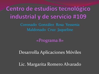 Coronado González Rosa Yessenia
Maldonado Cruz Jaqueline
«Programa 8»
Desarrolla Aplicaciones Móviles
Lic. Margarita Romero Alvarado
 