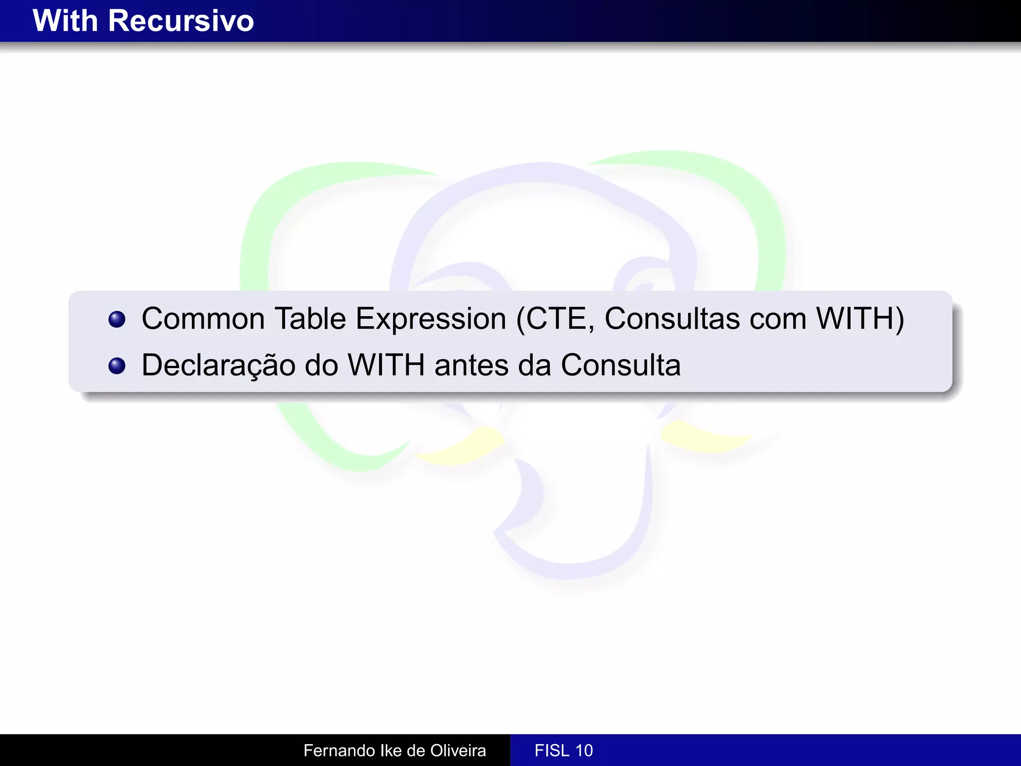With Recursivo




      Common Table Expression (CTE, Consultas com WITH)
      Declaração do WITH antes da Consulta




                 Fernando Ike de Oliveira   FISL 10
 