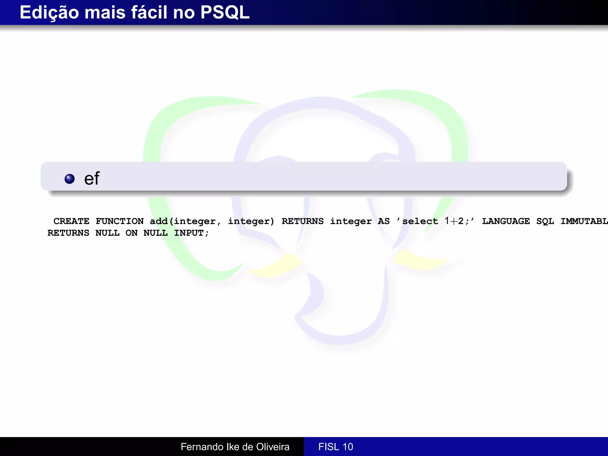 Edição mais fácil no PSQL




         ef

    CREATE FUNCTION add(integer, integer) RETURNS integer AS ’select 1+2;’ LANGUAGE SQL IMMUTABL
   RETURNS NULL ON NULL INPUT;




                         Fernando Ike de Oliveira   FISL 10
 