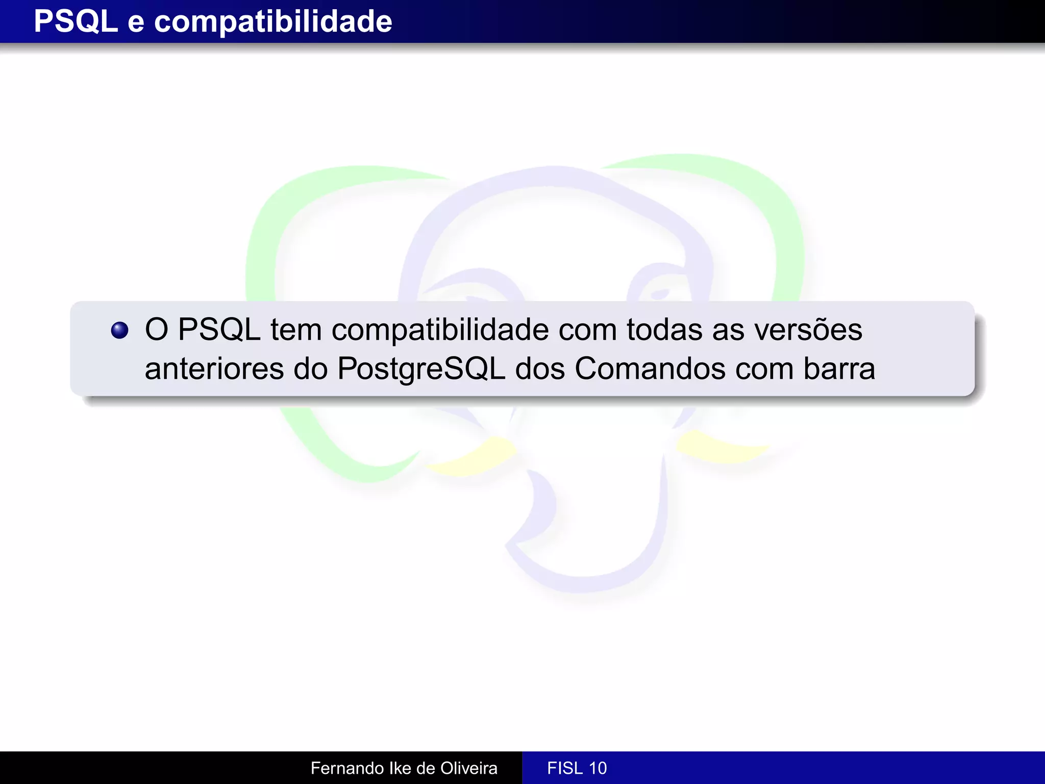 PSQL e compatibilidade




      O PSQL tem compatibilidade com todas as versões
      anteriores do PostgreSQL dos Comandos com barra




                Fernando Ike de Oliveira   FISL 10
 
