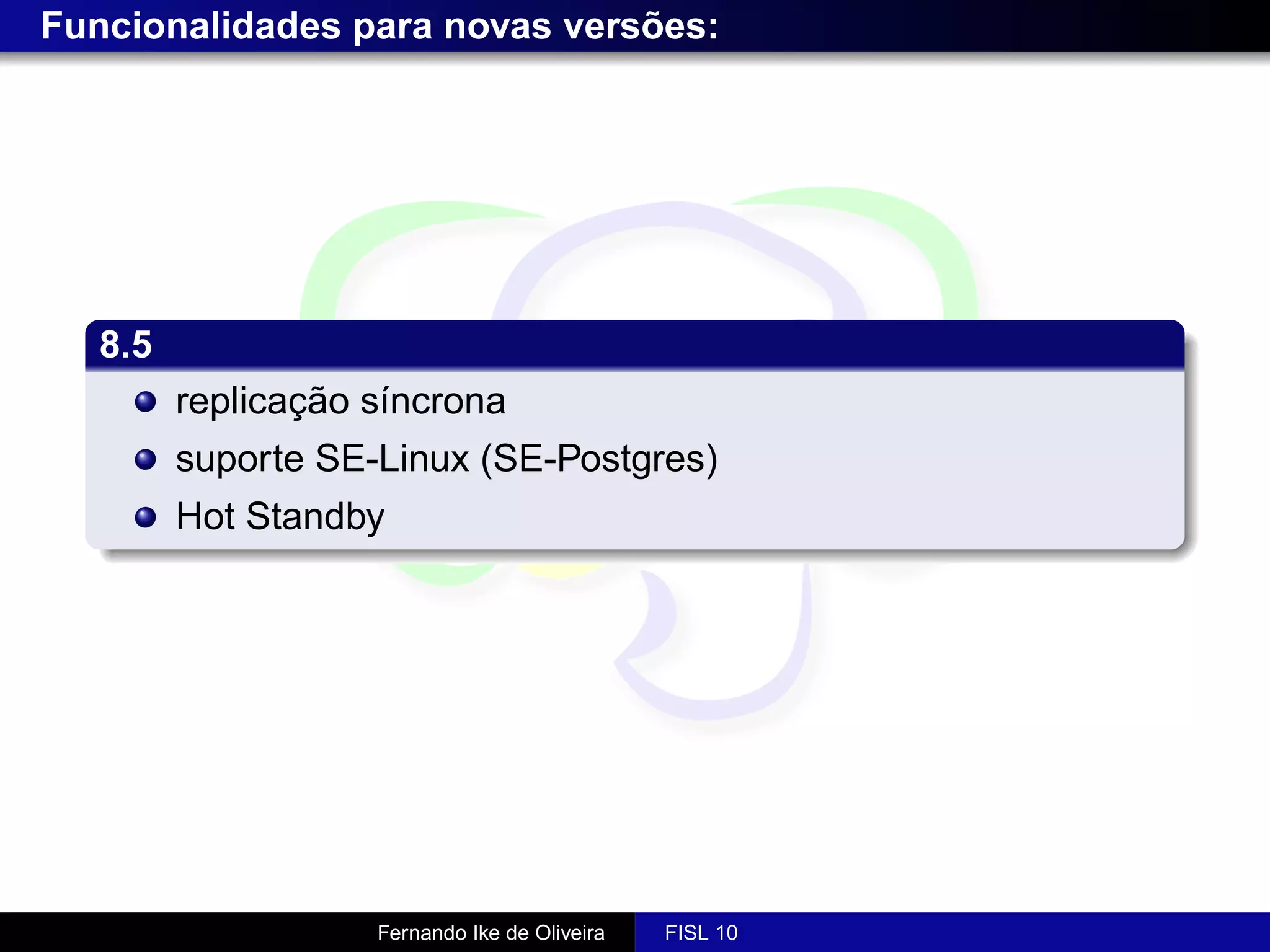 Funcionalidades para novas versões:




   8.5
         replicação síncrona
         suporte SE-Linux (SE-Postgres)
         Hot Standby




                    Fernando Ike de Oliveira   FISL 10
 