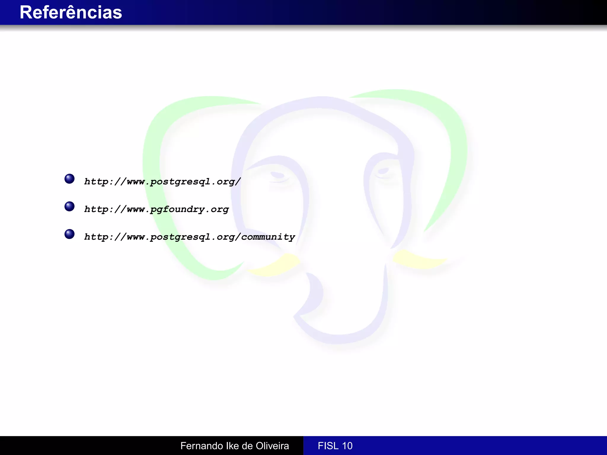 Referências




      http://www.postgresql.org/

      http://www.pgfoundry.org

      http://www.postgresql.org/community




                      Fernando Ike de Oliveira   FISL 10
 