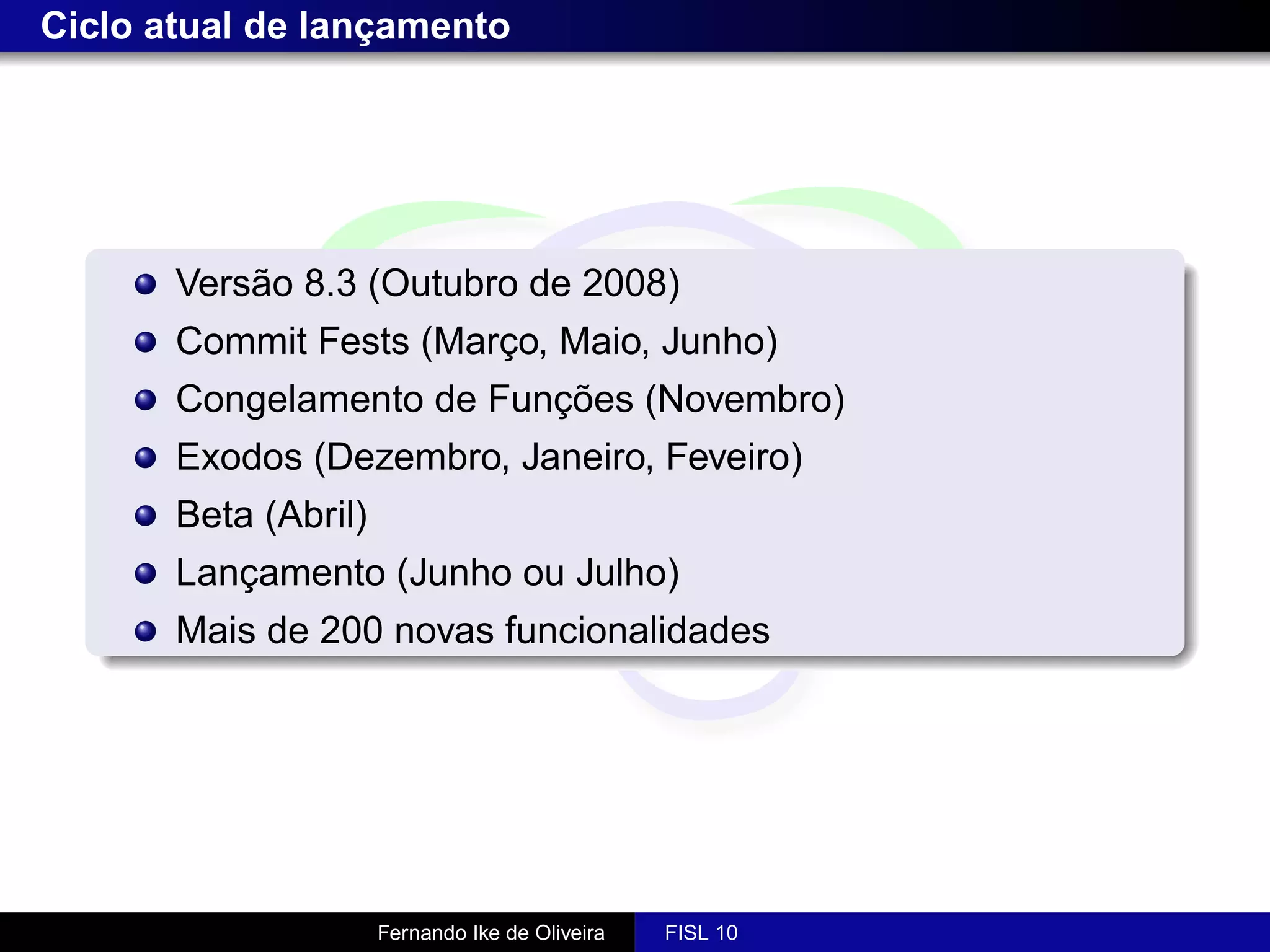 Ciclo atual de lançamento




       Versão 8.3 (Outubro de 2008)
       Commit Fests (Março, Maio, Junho)
       Congelamento de Funções (Novembro)
       Exodos (Dezembro, Janeiro, Feveiro)
       Beta (Abril)
       Lançamento (Junho ou Julho)
       Mais de 200 novas funcionalidades




                      Fernando Ike de Oliveira   FISL 10
 