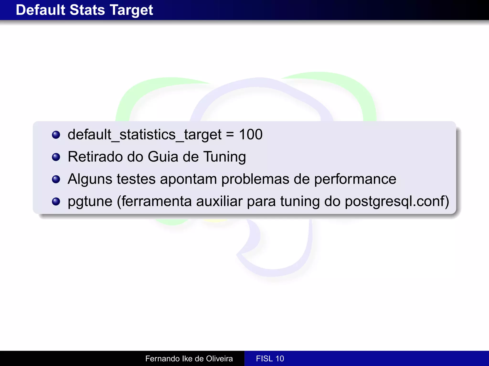 Default Stats Target




       default_statistics_target = 100
       Retirado do Guia de Tuning
       Alguns testes apontam problemas de performance
       pgtune (ferramenta auxiliar para tuning do postgresql.conf)




                   Fernando Ike de Oliveira   FISL 10
 