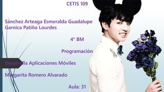 CETIS 109
Sánchez Arteaga Esmeralda Guadalupe
Garnica Patiño Lourdes
4° BM
Programación
Desarrolla Aplicaciones Móviles
Margarita Romero Alvarado
Aula: 31
 