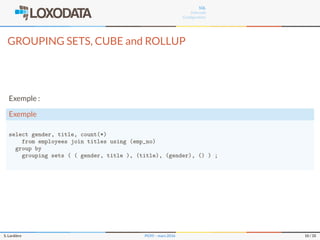 SQL
Internals
Conﬁguration
GROUPING SETS, CUBE and ROLLUP
Exemple :
Exemple
select gender, title, count(*)
from employees join titles using (emp_no)
group by
grouping sets ( ( gender, title ), (title), (gender), () ) ;
S. Lardière PG95 – mars 2016 10 / 35
 