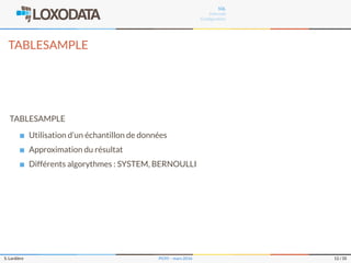 SQL
Internals
Conﬁguration
TABLESAMPLE
TABLESAMPLE
Utilisation d’un échantillon de données
Approximation du résultat
Différents algorythmes : SYSTEM, BERNOULLI
S. Lardière PG95 – mars 2016 12 / 35
 