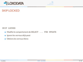 SQL
Internals
Conﬁguration
SKIP LOCKED
SKIP LOCKED
Modiﬁe le comportement de SELECT ... FOR UPDATE
Ignore les verrous déjà posé
Obtiens les verrous libres
S. Lardière PG95 – mars 2016 17 / 35
 