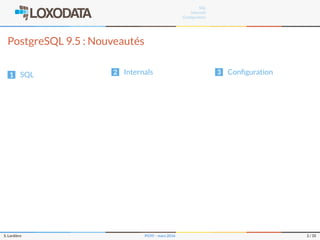 SQL
Internals
Conﬁguration
PostgreSQL 9.5 : Nouveautés
1 SQL 2 Internals 3 Conﬁguration
S. Lardière PG95 – mars 2016 2 / 35
 