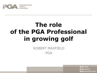 The role
of the PGA Professional
     in growing golf
      ROBERT MAXFIELD
            PGA



                        One PGA
                        One Brand
                        One Membership
 