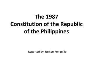 The 1987
Constitution of the Republic
of the Philippines
Reported by: Nelson Ronquillo
 