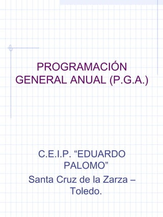 PROGRAMACIÓN
GENERAL ANUAL (P.G.A.)
C.E.I.P. “EDUARDO
PALOMO”
Santa Cruz de la Zarza –
Toledo.
 