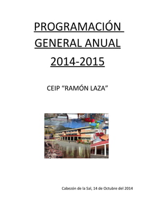 PROGRAMACIÓN
GENERAL ANUAL
2014-2015
CEIP “RAMÓN LAZA”
Cabezón de la Sal, 14 de Octubre del 2014
 