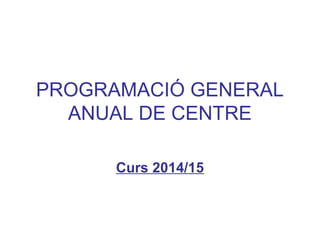 PROGRAMACIÓ GENERAL
ANUAL DE CENTRE
Curs 2014/15
 