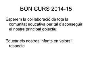 BON CURS 2014-15
Esperem la col·laboració de tota la
comunitat educativa per tal d’aconseguir
el nostre principal objectiu:
Educar els nostres infants en valors i
respecte
 