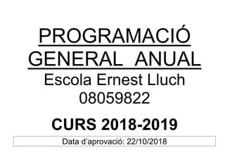 PROGRAMACIÓ
GENERAL ANUAL
Escola Ernest Lluch
08059822
CURS 2018-2019
Data d’aprovació: 22/10/2018
 