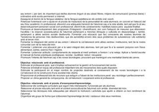 seu entorn i, per tant, és important que els/les alumnes tinguin al seu abast !libres, mitjans de comunicació (premsa diaria) i
ordinadors amb accés permanent a internet.
Assegurar el domini de la !lengua catalana i de la !lengua castellana en els ambits oral i escrit.
Potenciar l'orientació com a ajuda en el procés de maduració de la personalitat de cada alumne/a, en concret en l'elecció del
seu futur académic i/o professional, afavorint una adequada transició de l'alumnat cap a la vida adulta, tant pel que fa al seu
desenvolupament personal i social com professional, oferint-li els coneixements i habilitats basics pera aquesta finalitat.
Promoure el desenvolupament deis programes d'integració i diversificació, així com l'adopció de mesures que afavoreixin
l'acollida i la inserció socioeducativa de l'alumnat pertanyent a minories étniques o culturals en desavantatge i, també,
pertanyent a altres sectors socials desfavorits. Fomentar una educació que faci conscients els nostres alumnes de
!'existencia de persones més desfavorides, que els sensibilitzi envers deis seus problemes de subsistencia i els solidaritzi
amb el tercer món.
Fomentar la integració del centre al seu entorn i afavorir la col·laboració amb altres centres i institucions, tant de la nostra
comunitat com de la resta del món.
Fomentar i potenciar una educació per a la salut integral deis alumnes, tant pel que fa a la vessant psíquica com física:
alimentació, estrés, exercici físic i higiene.
Fomentar i potenciar actituds i comportaments de respecte al medí ambient, a l'entorn i a la neteja. Aplicar a l'ambit escolar
el manual de bones practiques ecológiques: reciclar, reutilitzar, reduir i recuperar.
Promoure !'interés de l'alumnat cap a les noves tecnologies, procurant que mantinguin una mentalitat oberta als canvis.
Objectius relacionats amb el professorat.
Estimular el professorat pera qué s'impliqui activament en la gestió i el funcionament del centre.
Potenciar el treball en equip del professorat mitjan9ant tots els mecanismes deis quals disposem.
Estimular la participació en el majar nombre de projectes destinats al coneixement de les noves tecnologies i a la
col·laboració en la construcció d'una societat més oberta.
Proporcionar al professorat tots els recursos que estiguin a l'abast de les institucions peral seu reciclatge i perfeccionament.
Propiciar un clima general de companyonia, de col·laboració i cooperació entre el professorat.
Objectius relacionats amb el procés d'ensenyament/aprenentatge.
Seleccionar els continguts curriculars que siguin més interessants i funcionals per als alumnes.
Relacionar el procés educatiu tant amb el context sociocultural de l'alumnat com ambla diversitat del món.
Seleccionar les técniques més adequades per afavorir la motivació i activitats que ajudin a obtenir un bon rendiment de
l'alumnat.
Organitzar els grups de forma que s'afavoreixi l'aprenentatge de tots i cadascun deis seus membres.
 