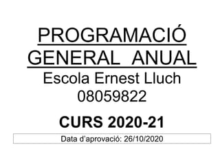 PROGRAMACIÓ
GENERAL ANUAL
Escola Ernest Lluch
08059822
CURS 2020-21
Data d’aprovació: 26/10/2020
 
