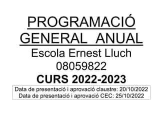 PROGRAMACIÓ
GENERAL ANUAL
Escola Ernest Lluch
08059822
CURS 2022-2023
Data de presentació i aprovació claustre: 20/10/2022
Data de presentació i aprovació CEC: 25/10/2022
 