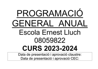 PROGRAMACIÓ
GENERAL ANUAL
Escola Ernest Lluch
08059822
CURS 2023-2024
Data de presentació i aprovació claustre:
Data de presentació i aprovació CEC:
 