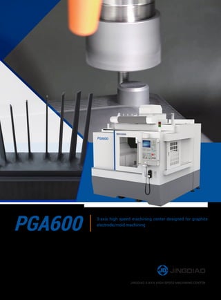 JINGDIAO 3-AXIS HIGH-SPEED MACHINING CENTER
PGA600 3-axis high speed machining center designed for graphite
electrode/mold machining
 