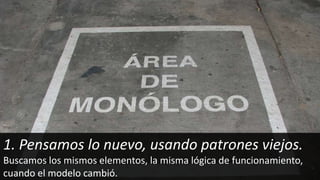 1. Pensamos lo nuevo, usando patrones viejos.
Buscamos los mismos elementos, la misma lógica de funcionamiento,
cuando el modelo cambió.
 