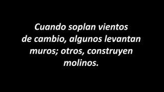 Cuando soplan vientos
de cambio, algunos levantan
  muros; otros, construyen
          molinos.
 
