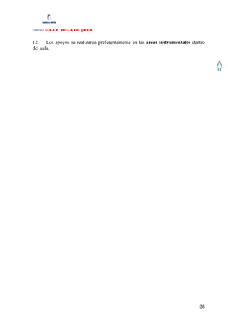 :C.E.I.P VILLA DE QUER
CENTRO



12. Los apoyos se realizarán preferentemente en las áreas instrumentales dentro
del aula.




                                                                            36
 