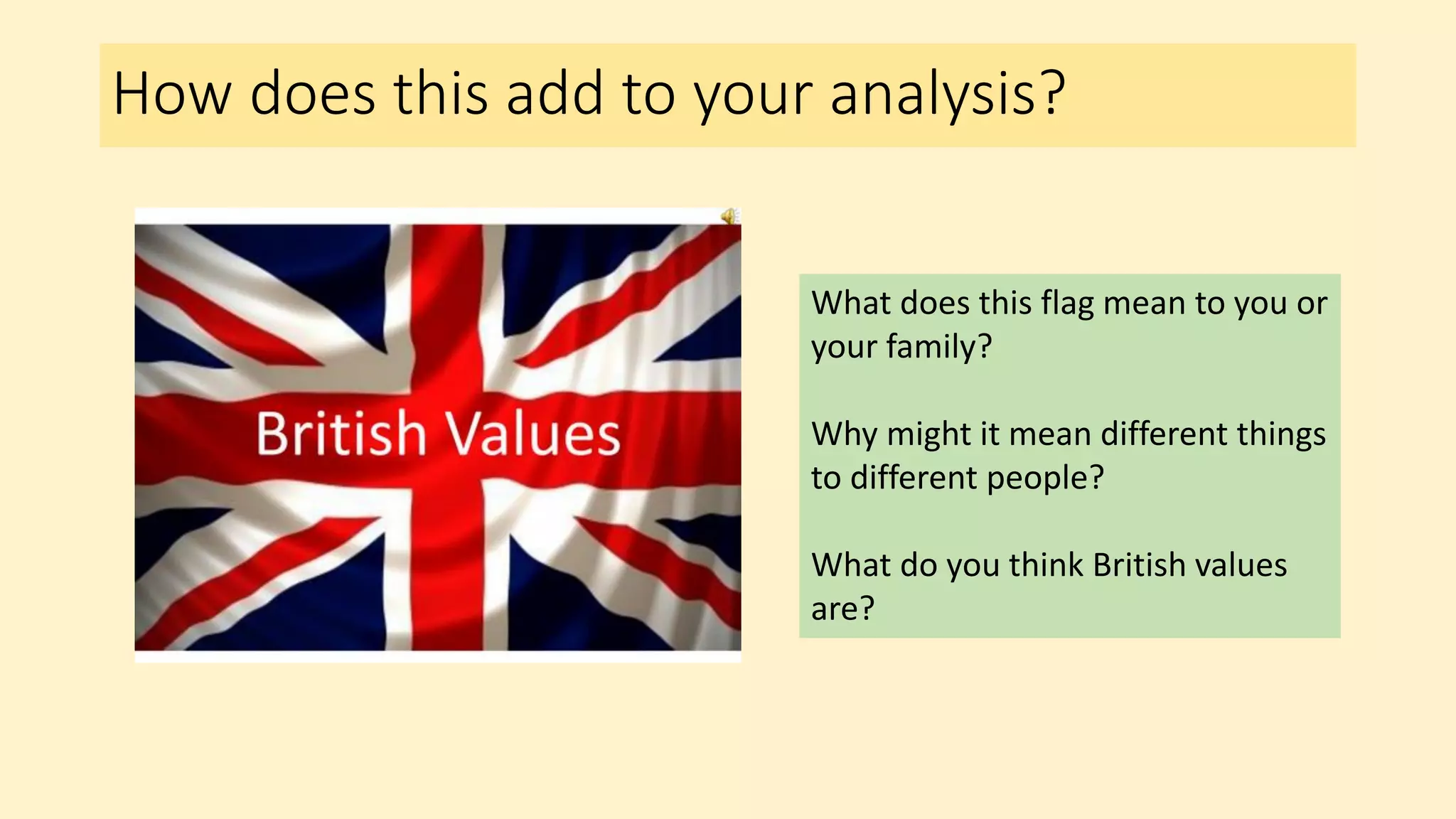 How does this add to your analysis?
What does this flag mean to you or
your family?
Why might it mean different things
to different people?
What do you think British values
are?
 