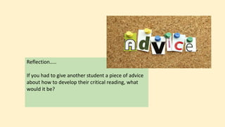 Reflection…..
If you had to give another student a piece of advice
about how to develop their critical reading, what
would it be?
 