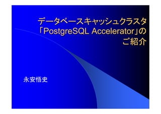 データベースキャッシュクラスタ
  「PostgreSQL Accelerator」の
                      ご紹介



永安悟史
 