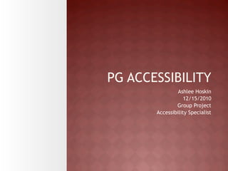PG ACCESSIBILITY
                Ashlee Hoskin
                   12/15/2010
               Group Project
       Accessibility Specialist
 