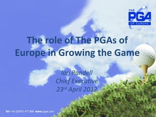 The role of The PGAs of
Europe in Growing the Game
          Ian Randell
        Chief Executive
        23rd April 2012
 