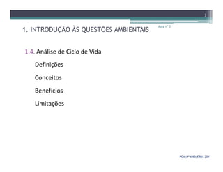 1. INTRODUÇÃO ÀS QUESTÕES AMBIENTAIS
1.4. Análise de Ciclo de Vida
Definições
Conceitos
Aula nº 3
3
Benefícios
Limitações
PGA (4º ANO) ERNAPGA (4º ANO) ERNA--20112011
 