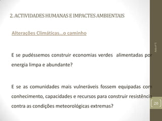 2.ACTIVIDADESHUMANASEIMPACTESAMBIENTAIS
Alterações Climáticas…o caminho
E se pudéssemos construir economias verdes alimentadas por
energia limpa e abundante?
E se as comunidades mais vulneráveis fossem equipadas com
conhecimento, capacidades e recursos para construir resistência
contra as condições meteorológicas extremas?
Aulanº5
20
 