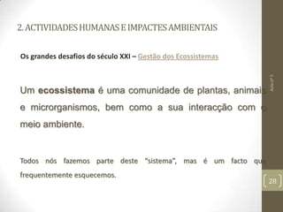 2.ACTIVIDADESHUMANASEIMPACTESAMBIENTAIS
Os grandes desafios do século XXI – Gestão dos Ecossistemas
Um ecossistema é uma comunidade de plantas, animais
e microrganismos, bem como a sua interacção com o
meio ambiente.
Todos nós fazemos parte deste “sistema”, mas é um facto que
frequentemente esquecemos.
Aulanº5
28
 