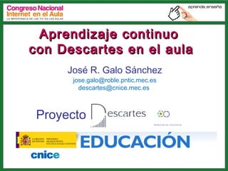 Aprendizaje continuo
con Descartes en el aula
José R. Galo Sánchez
jose.galo@roble.pntic.mec.es
descartes@cnice.mec.es

Proyecto

 