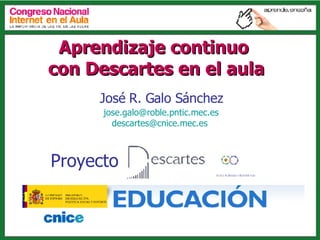 Aprendizaje continuo  con Descartes en el aula [email_address] [email_address]   José R. Galo Sánchez Proyecto 