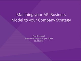 Matching your API Business
Model to your Company Strategy
Paul Greenwell
Platform Strategy Manager, MYOB
10.02.2015
 