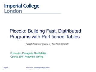 17-11-2014 © Imperial College LondonPage 1
Piccolo: Building Fast, Distributed
Programs with Partitioned Tables
Presenter: Panagiotis Garefalakis
Course 590 - Academic Writing
Russell Power and Jinyang Li - New York University
 