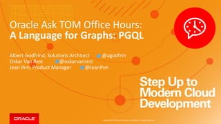 Copyright © 2018, Oracle and/or its affiliates. All rights reserved.
Oracle Ask TOM Office Hours:
A Language for Graphs: PGQL
Albert Godfrind, Solutions Architect @agodfrin
Oskar Van Rest @oskarvanrest
Jean Ihm, Product Manager @JeanIhm
 