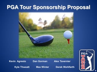 PGA Tour Sponsorship Proposal

Kevin Agresto
Kyle Thweatt

Dan Gorman
Max Winter

Alex Tavernier
Derek Wohlfarth

 