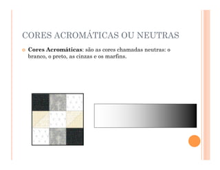  Cores Acromáticas: são as cores chamadas neutras: o
branco, o preto, as cinzas e os marfins.
CORES ACROMÁTICAS OU NEUTRAS
 