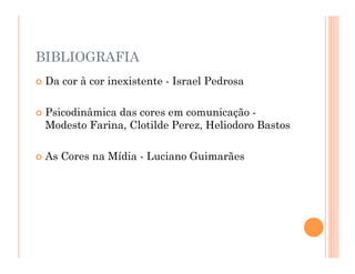 BIBLIOGRAFIA
 Da cor à cor inexistente - Israel Pedrosa
 Psicodinâmica das cores em comunicação -
Modesto Farina, Clotilde Perez, Heliodoro Bastos
 As Cores na Mídia - Luciano Guimarães
 