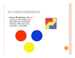 AS CORES PRIMÁRIAS
 Cores Primárias: São as
cores que não podem ser
formadas por nenhuma
mistura. São elas azul,
amarelo e vermelho.
 