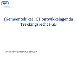 (Gemeentelijke) ICT ontwikkelagenda
Trekkingsrecht PGB
Leveranciersbijeenkomst, 1 april 2016
 