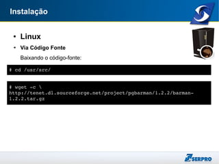Instalação
● Linux
➔ Via Código Fonte
Baixando o código-fonte:
# cd /usr/src/
# wget ­c  
http://tenet.dl.sourceforge.net/project/pgbarman/1.2.2/barman­
1.2.2.tar.gz
 