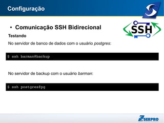 Configuração
● Comunicação SSH Bidirecional
Testando
No servidor de banco de dados com o usuário postgres:
No servidor de backup com o usuário barman:
$ ssh barman@backup
$ ssh postgres@pg
 