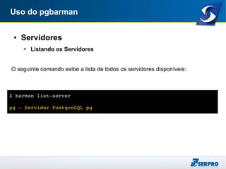 Uso do pgbarman
● Servidores
➔ Listando os Servidores
O seguinte comando exibe a lista de todos os servidores disponíveis:
$ barman list­server
pg – Servidor PostgreSQL pg
 